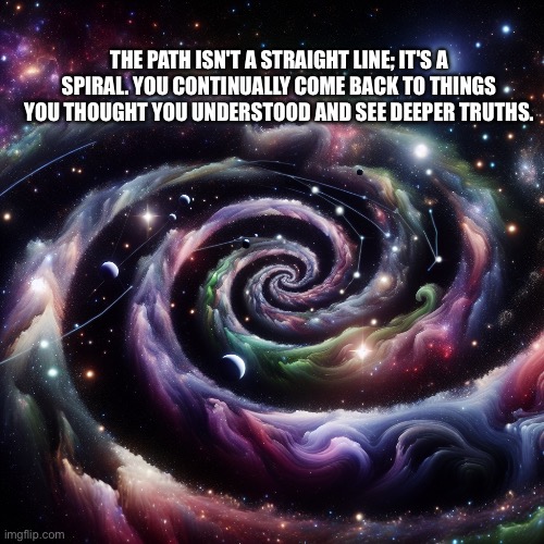 Spiral Universe | THE PATH ISN'T A STRAIGHT LINE; IT'S A SPIRAL. YOU CONTINUALLY COME BACK TO THINGS YOU THOUGHT YOU UNDERSTOOD AND SEE DEEPER TRUTHS. | image tagged in iphone | made w/ Imgflip meme maker