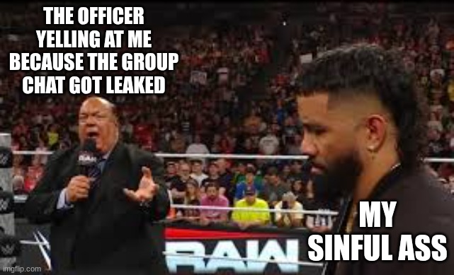 The Group chat | THE OFFICER YELLING AT ME BECAUSE THE GROUP CHAT GOT LEAKED; MY SINFUL ASS | image tagged in group chats,sinful,funny,wwe,wwe raw | made w/ Imgflip meme maker