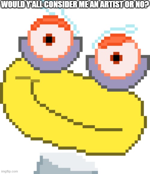 Wubboc Smug | WOULD Y'ALL CONSIDER ME AN ARTIST OR NO? | image tagged in wubboc smug | made w/ Imgflip meme maker