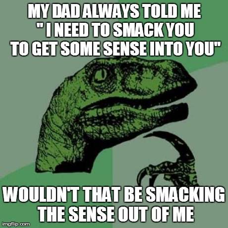 Philosoraptor | MY DAD ALWAYS TOLD ME " I NEED TO SMACK YOU TO GET SOME SENSE INTO YOU" WOULDN'T THAT BE SMACKING THE SENSE OUT OF ME | image tagged in memes,philosoraptor | made w/ Imgflip meme maker