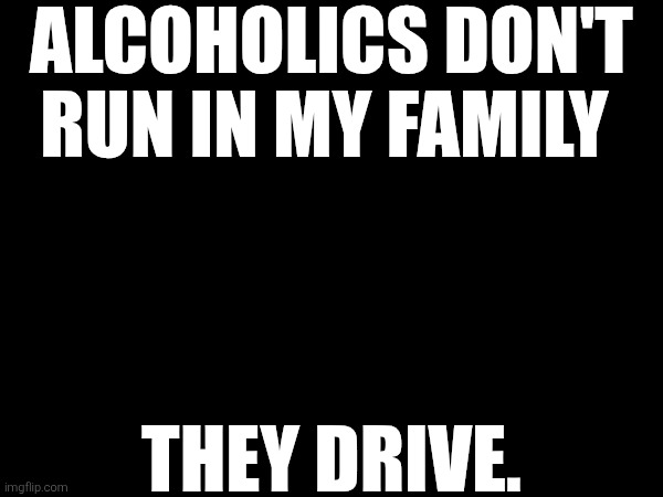 ALCOHOLICS DON'T RUN IN MY FAMILY; THEY DRIVE. | made w/ Imgflip meme maker