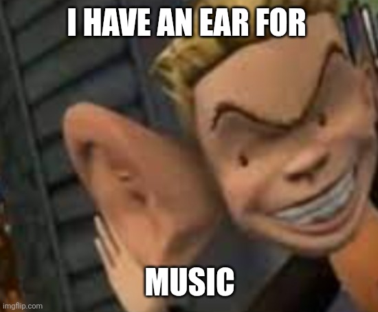 Ear for Music | I HAVE AN EAR FOR; MUSIC | image tagged in big ears,funny memes | made w/ Imgflip meme maker