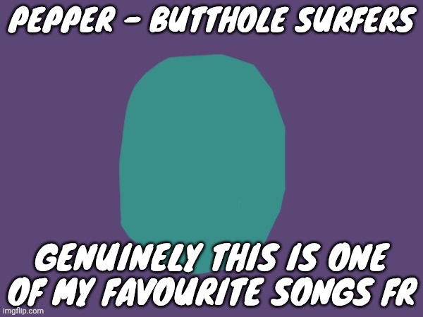 Ptsd | PEPPER - BUTTHOLE SURFERS; GENUINELY THIS IS ONE OF MY FAVOURITE SONGS FR | image tagged in ptsd | made w/ Imgflip meme maker