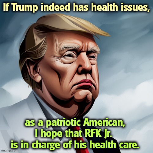 If Trump indeed has health issues, as a patriotic American, I hope that RFK Jr. 
is in charge of his health care. | image tagged in trump,health,mental health,illness,sickness,rfk jr | made w/ Imgflip meme maker