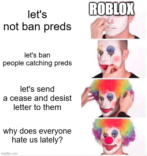 roblox is cooked | ROBLOX; let's not ban preds; let's ban people catching preds; let's send a cease and desist letter to them; why does everyone hate us lately? | image tagged in memes,clown applying makeup | made w/ Imgflip meme maker