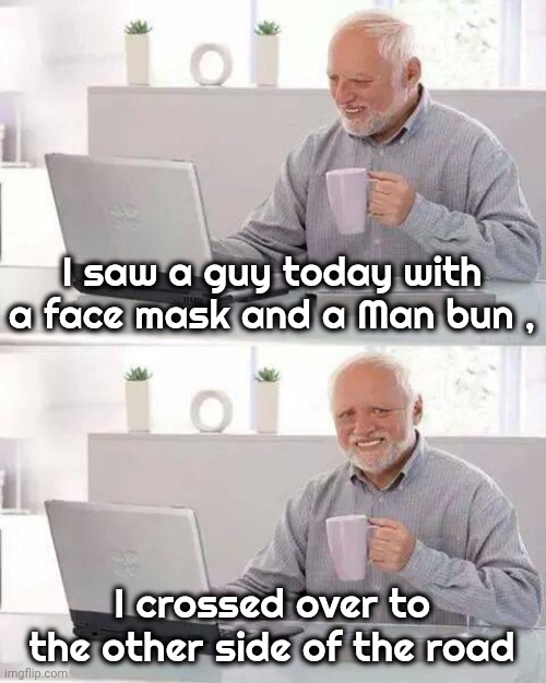 Hide the Pain Harold Meme | I saw a guy today with a face mask and a Man bun , I crossed over to the other side of the road | image tagged in memes,hide the pain harold | made w/ Imgflip meme maker