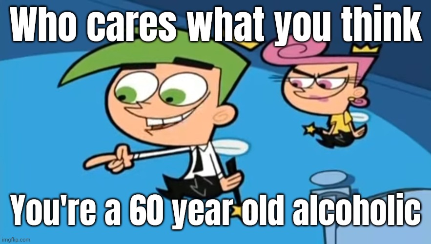 @Modda | Who cares what you think; You're a 60 year old alcoholic | image tagged in cosmo - who cares what you think | made w/ Imgflip meme maker