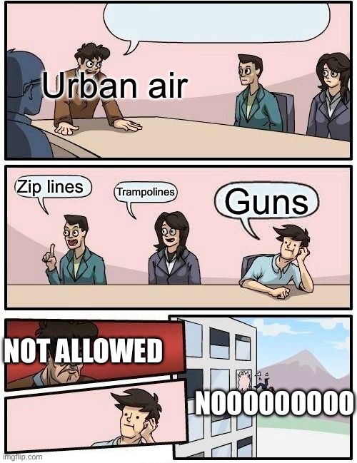 Boardroom Meeting Suggestion | Urban air; Zip lines; Trampolines; Guns; NOT ALLOWED; NOOOOOOOOO | image tagged in memes,boardroom meeting suggestion | made w/ Imgflip meme maker