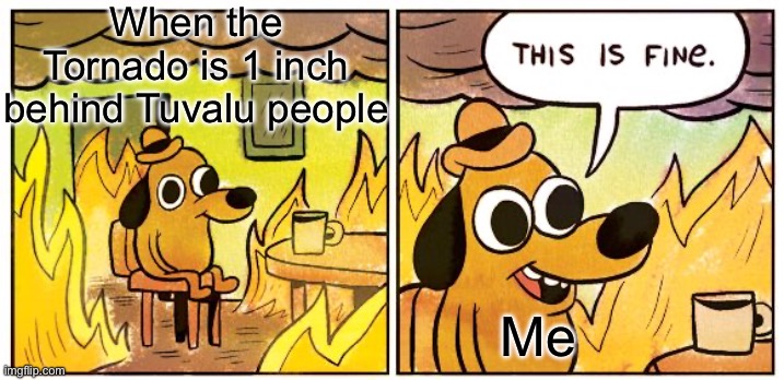 This Is Fine | When the Tornado is 1 inch behind Tuvalu people; Me | image tagged in memes,this is fine | made w/ Imgflip meme maker
