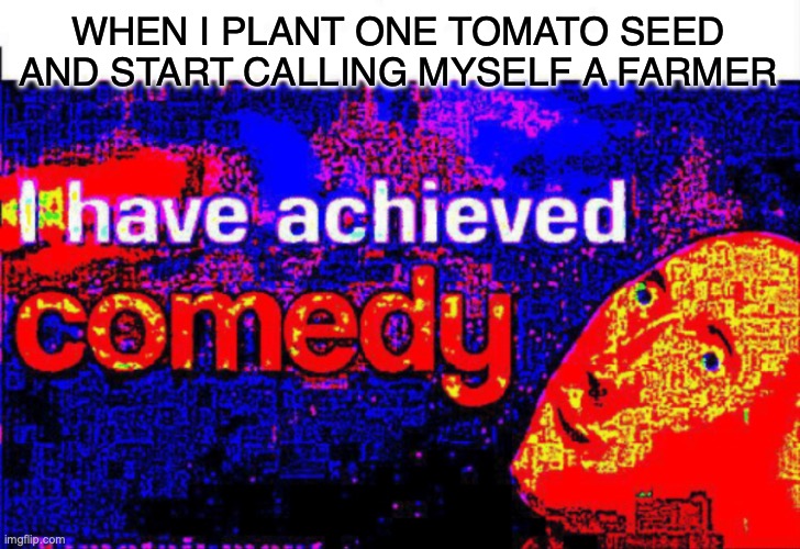 I have achieved comedy | WHEN I PLANT ONE TOMATO SEED AND START CALLING MYSELF A FARMER | image tagged in i have achieved comedy | made w/ Imgflip meme maker