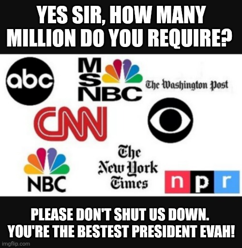 Media lies | YES SIR, HOW MANY MILLION DO YOU REQUIRE? PLEASE DON'T SHUT US DOWN. 
YOU'RE THE BESTEST PRESIDENT EVAH! | image tagged in media lies | made w/ Imgflip meme maker