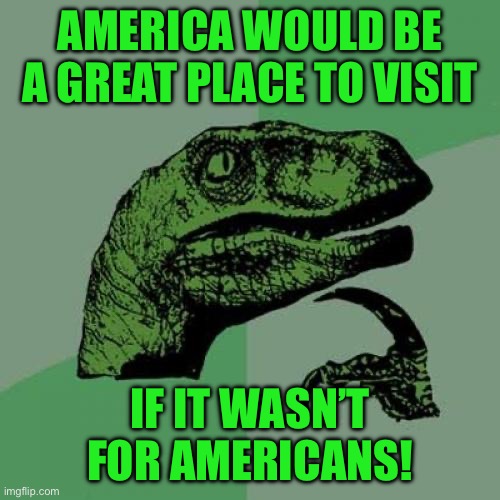 Philosoraptor | AMERICA WOULD BE A GREAT PLACE TO VISIT; IF IT WASN’T FOR AMERICANS! | image tagged in memes,philosoraptor | made w/ Imgflip meme maker