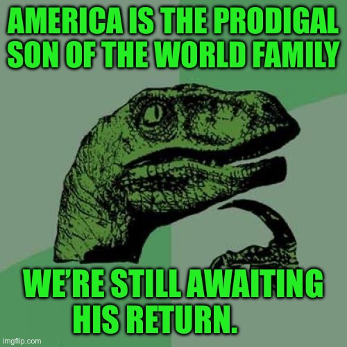 Philosoraptor | AMERICA IS THE PRODIGAL SON OF THE WORLD FAMILY; WE’RE STILL AWAITING HIS RETURN. | image tagged in memes,philosoraptor | made w/ Imgflip meme maker