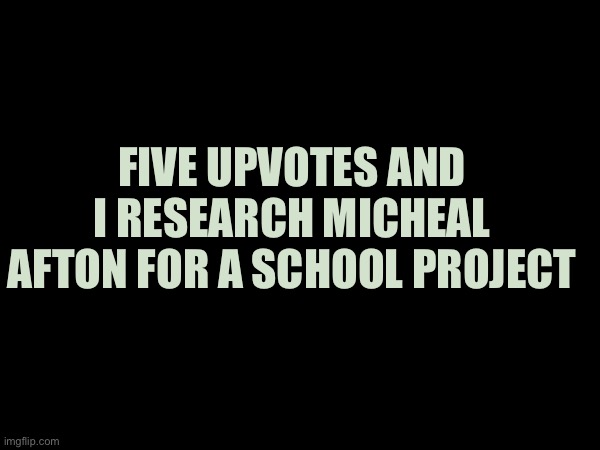 agbdtybhjuxdf | FIVE UPVOTES AND I RESEARCH MICHEAL AFTON FOR A SCHOOL PROJECT | made w/ Imgflip meme maker