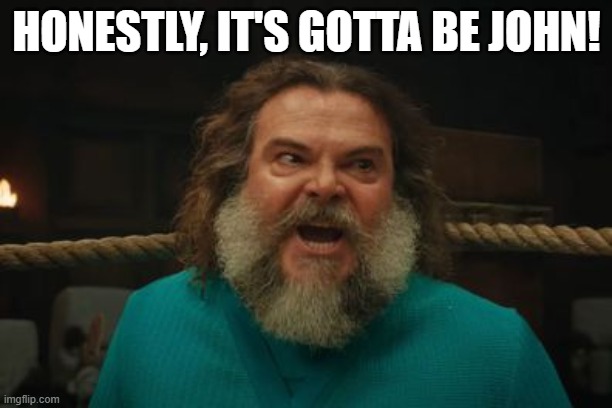 chicken jockey | HONESTLY, IT'S GOTTA BE JOHN! | image tagged in chicken jockey | made w/ Imgflip meme maker