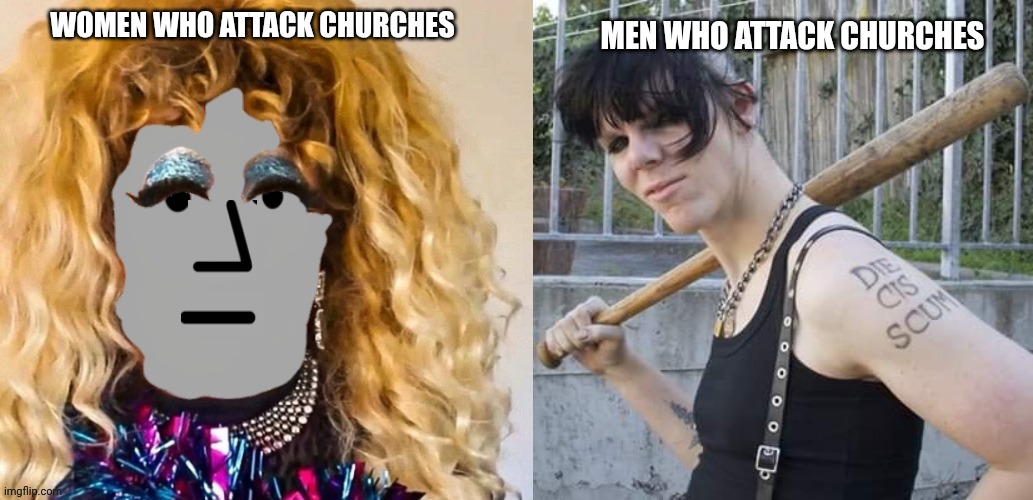 Gender Differences | MEN WHO ATTACK CHURCHES; WOMEN WHO ATTACK CHURCHES | image tagged in drag npc groomer,antifa dyke | made w/ Imgflip meme maker