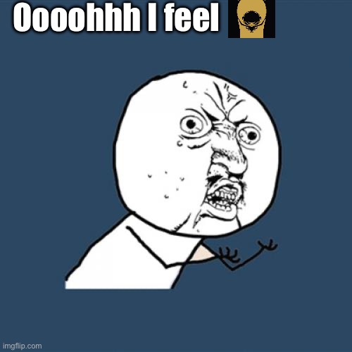 Y U No | Oooohhh I feel | image tagged in memes,y u no | made w/ Imgflip meme maker