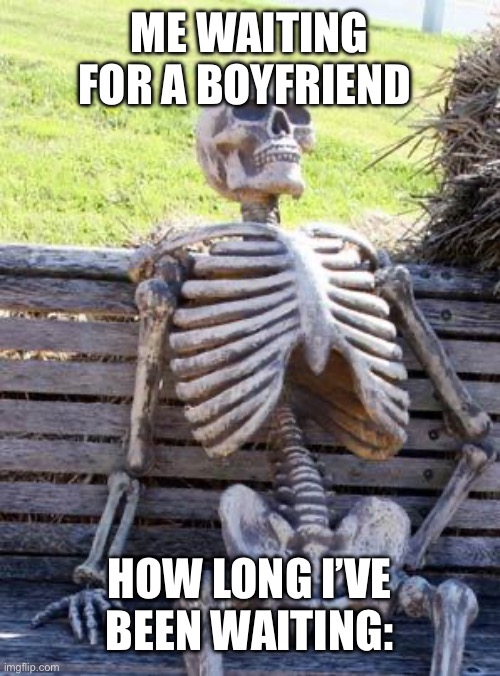 Waiting skeleton | ME WAITING FOR A BOYFRIEND; HOW LONG I’VE BEEN WAITING: | image tagged in memes,waiting skeleton | made w/ Imgflip meme maker