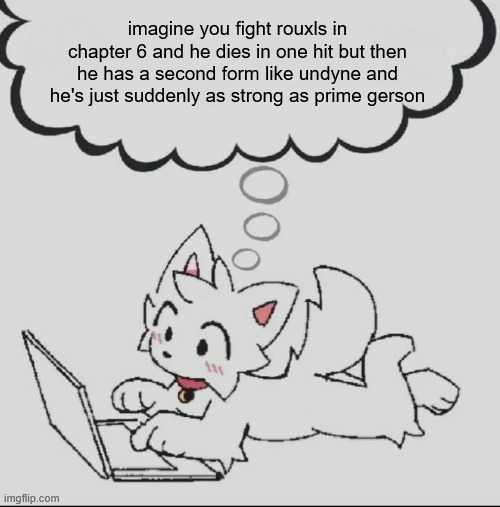 that would be cool i think | imagine you fight rouxls in chapter 6 and he dies in one hit but then he has a second form like undyne and he's just suddenly as strong as prime gerson | image tagged in huh guh hwuh | made w/ Imgflip meme maker