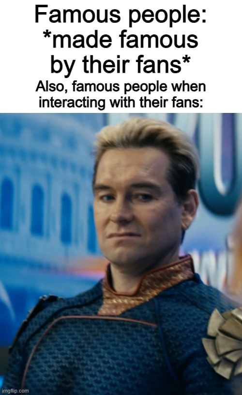 Exepct the cool ones like Keanu Reevs and Arnold Schwarzenegger | Famous people: *made famous by their fans*; Also, famous people when interacting with their fans: | image tagged in homelander disgusted,memes,funny,celebrity,relatable memes,sad but true | made w/ Imgflip meme maker