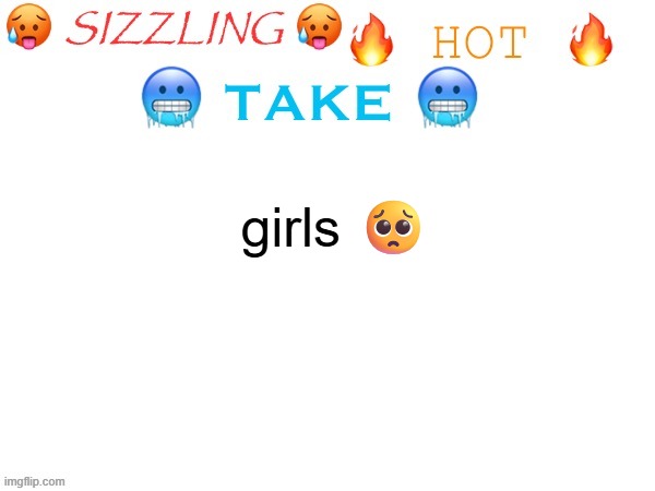 i am being held at gunpoint | girls 🥺 | image tagged in sizzling hot take | made w/ Imgflip meme maker