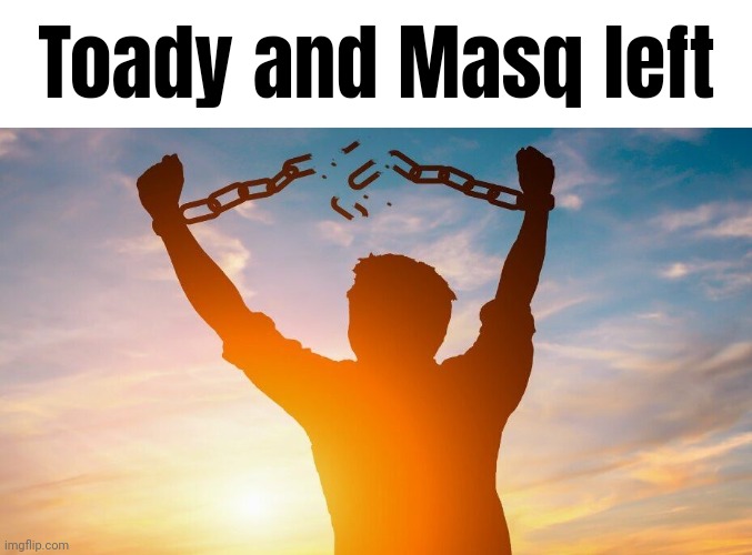Today was a good day. | Toady and Masq left | image tagged in breaking chains | made w/ Imgflip meme maker