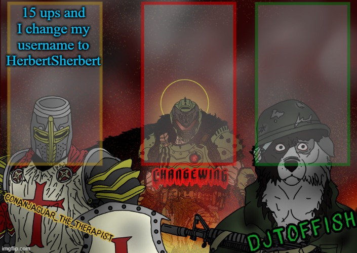 The Fist of Konshu, DJTO, and Conanjaguar shared template | 15 ups and I change my username to HerbertSherbert | image tagged in the fist of konshu djto and conanjaguar shared template | made w/ Imgflip meme maker