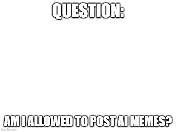 QUESTION:; AM I ALLOWED TO POST AI MEMES? | made w/ Imgflip meme maker
