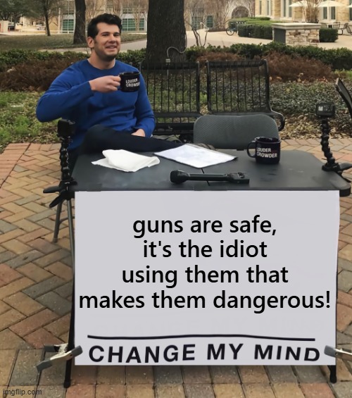 This is very true. | guns are safe, it's the idiot using them that makes them dangerous! | image tagged in change my mind tilt-corrected | made w/ Imgflip meme maker