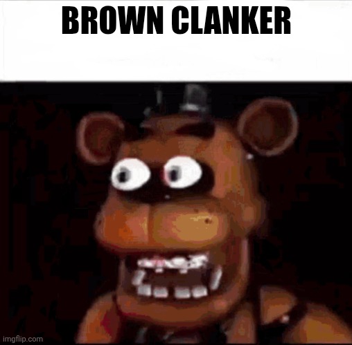 Shocked Freddy Fazbear | BROWN CLANKER | image tagged in shocked freddy fazbear | made w/ Imgflip meme maker