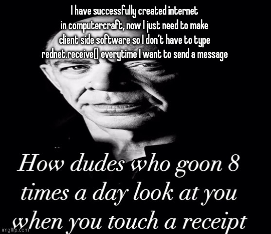 this is more fun than it seems trust | I have successfully created internet in computercraft, now I just need to make client side software so I don’t have to type rednet.receive() everytime I want to send a message | image tagged in reaction image | made w/ Imgflip meme maker
