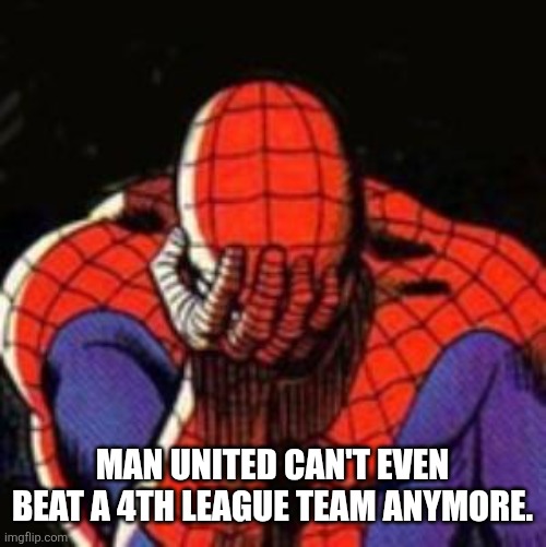 Sad Spiderman Meme | MAN UNITED CAN'T EVEN BEAT A 4TH LEAGUE TEAM ANYMORE. | image tagged in memes,sad spiderman,spiderman | made w/ Imgflip meme maker