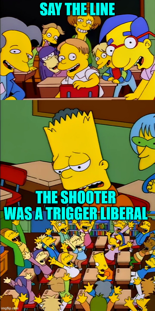 Say the line Bart | SAY THE LINE THE SHOOTER WAS A TRIGGER LIBERAL | image tagged in say the line bart | made w/ Imgflip meme maker