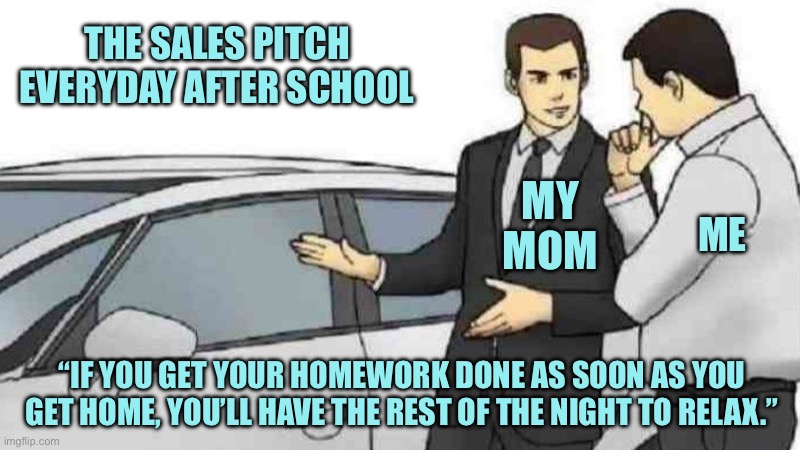 Car Salesman Slaps Roof Of Car | THE SALES PITCH EVERYDAY AFTER SCHOOL; MY MOM; ME; “IF YOU GET YOUR HOMEWORK DONE AS SOON AS YOU GET HOME, YOU’LL HAVE THE REST OF THE NIGHT TO RELAX.” | image tagged in memes,car salesman slaps roof of car | made w/ Imgflip meme maker
