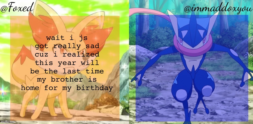 Foxed & Immaddoxyou Shared Temp | wait i js got really sad cuz i realized this year will be the last time my brother is home for my birthday | image tagged in foxed immaddoxyou shared temp | made w/ Imgflip meme maker