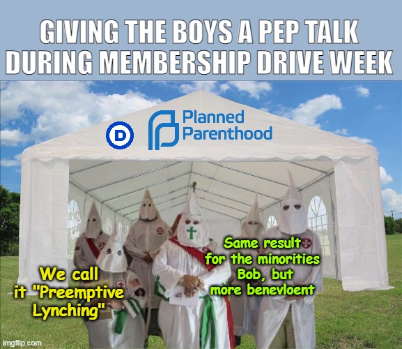 Same message Just operating under a different umbrella | GIVING THE BOYS A PEP TALK DURING MEMBERSHIP DRIVE WEEK; Same result for the minorities  Bob, but more benevloent; We call it "Preemptive Lynching" | image tagged in kkk planned parenthood margaret would be proud meme | made w/ Imgflip meme maker