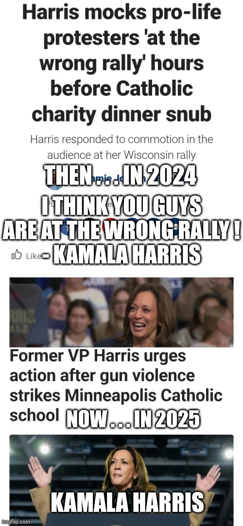 Lying Hypocrite | THEN . . . IN 2024; I THINK YOU GUYS ARE AT THE WRONG RALLY !
- KAMALA HARRIS; NOW . . . IN 2025; KAMALA HARRIS | image tagged in leftists,liberals,democrats,harris,minnesota | made w/ Imgflip meme maker