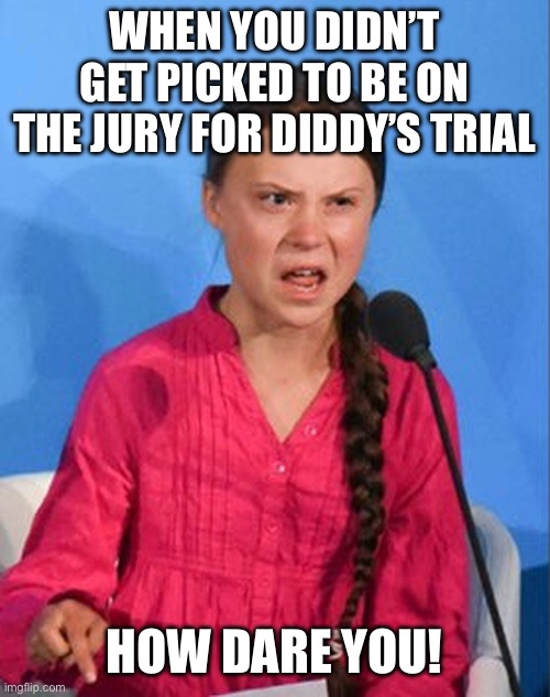 I wish I was picked to be on the trial for Diddy’s trial! | WHEN YOU DIDN’T GET PICKED TO BE ON THE JURY FOR DIDDY’S TRIAL; HOW DARE YOU! | image tagged in greta thunberg how dare you,how dare you,greta thunberg,diddy,p diddy,trial | made w/ Imgflip meme maker