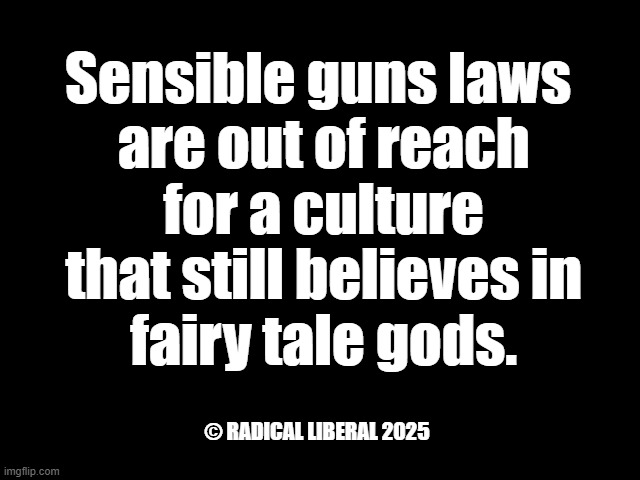 Guns and Gods | Sensible guns laws
 are out of reach
 for a culture
 that still believes in
 fairy tale gods. © RADICAL LIBERAL 2025 | image tagged in common sense,god is not real,gun laws,senseless gun violence,cultural shift | made w/ Imgflip meme maker