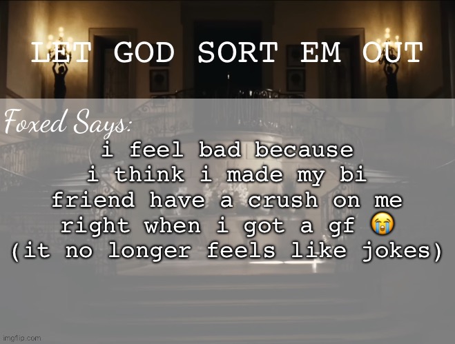 Foxed LGSEO Temp | i feel bad because i think i made my bi friend have a crush on me right when i got a gf 😭 (it no longer feels like jokes) | image tagged in foxed lgseo temp | made w/ Imgflip meme maker