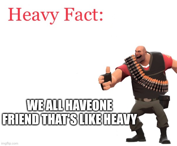 Heavy Fact | WE ALL HAVEONE FRIEND THAT'S LIKE HEAVY | image tagged in heavy fact | made w/ Imgflip meme maker