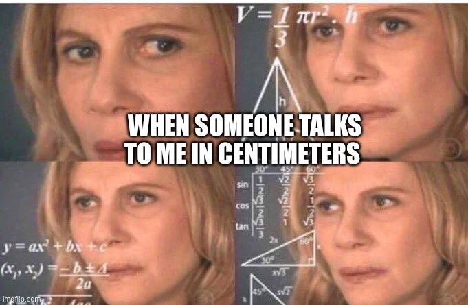 Math lady/Confused lady | WHEN SOMEONE TALKS TO ME IN CENTIMETERS | image tagged in math lady/confused lady | made w/ Imgflip meme maker