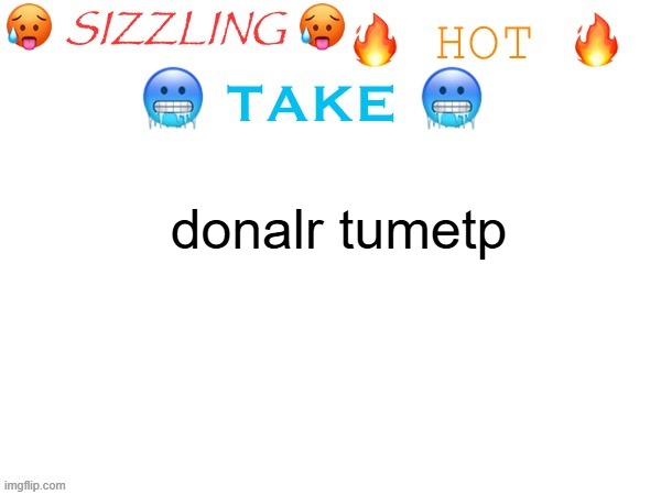 doantl trumo | donalr tumetp | image tagged in sizzling hot take | made w/ Imgflip meme maker