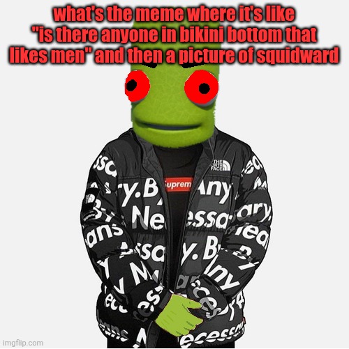 EVIL epilektoi drip | what's the meme where it's like "is there anyone in bikini bottom that likes men" and then a picture of squidward | image tagged in evil epilektoi drip | made w/ Imgflip meme maker