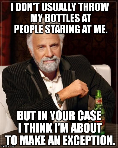 The Most Interesting Man In The World | I DON'T USUALLY THROW MY BOTTLES AT PEOPLE STARING AT ME. BUT IN YOUR CASE I THINK I'M ABOUT TO MAKE AN EXCEPTION. | image tagged in memes,the most interesting man in the world | made w/ Imgflip meme maker