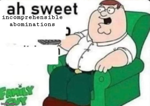ah sweet peter griffin | incomprehensible abominations | image tagged in ah sweet peter griffin | made w/ Imgflip meme maker