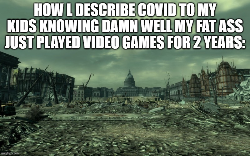 Not for me though. This is kinda one of those memes that you make cuz its funny but not actually relatable (to me, anyway) | HOW L DESCRIBE COVID TO MY KIDS KNOWING DAMN WELL MY FAT ASS JUST PLAYED VIDEO GAMES FOR 2 YEARS: | image tagged in wasteland,covid-19,lol so funny,memes | made w/ Imgflip meme maker