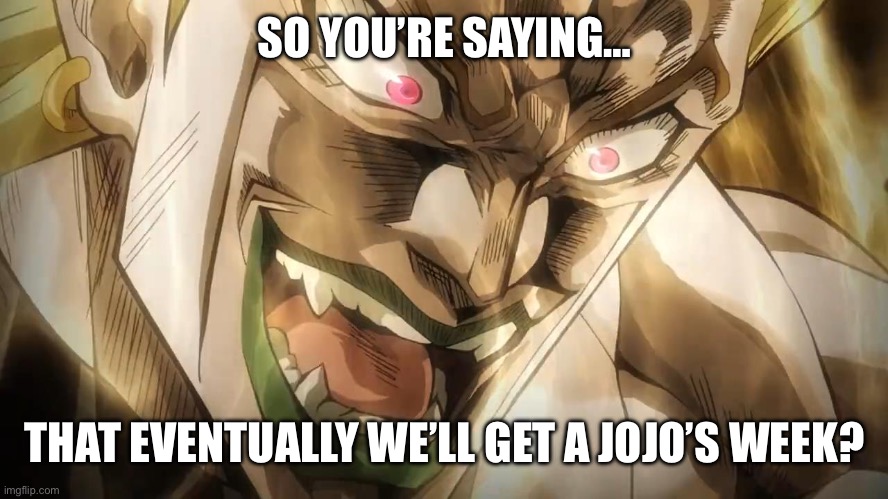 DIO Brando | SO YOU’RE SAYING… THAT EVENTUALLY WE’LL GET A JOJO’S WEEK? | image tagged in dio brando | made w/ Imgflip meme maker