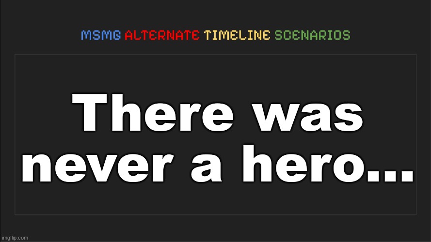 MSMG: Alternate Timeline Scenarios | There was never a hero... | image tagged in msmg alternate timeline scenarios | made w/ Imgflip meme maker
