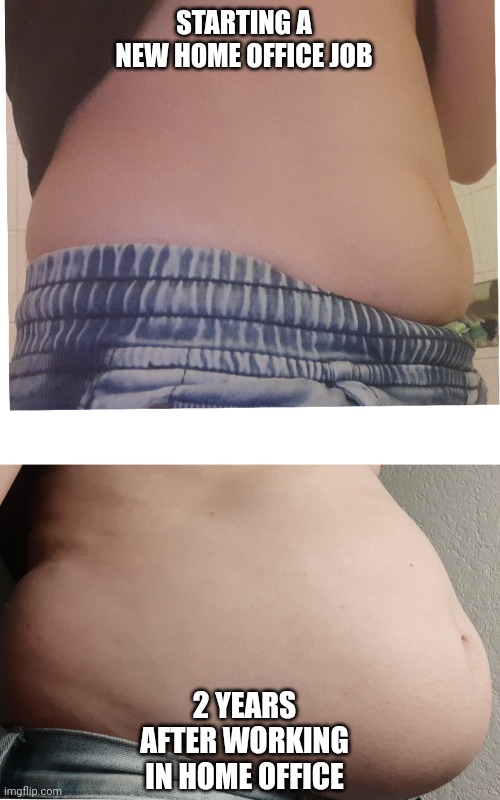 Homeoffice | STARTING A NEW HOME OFFICE JOB; 2 YEARS AFTER WORKING IN HOME OFFICE | image tagged in fat,weight gain,belly button,food,snacks | made w/ Imgflip meme maker